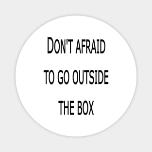 DON'T AFRAID TO GO OUTSIDE THE BOX Magnet